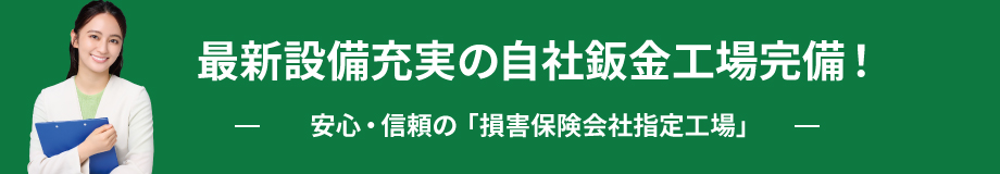 最新設備充実の自社鈑金工場完備 - 安心・信頼の「損害保険会社指定工場」